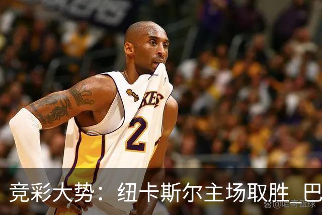 竞彩大势：纽卡斯尔主场取胜 巴萨客场大捷